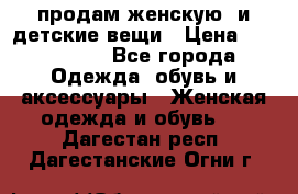 продам женскую  и детские вещи › Цена ­ 100-5000 - Все города Одежда, обувь и аксессуары » Женская одежда и обувь   . Дагестан респ.,Дагестанские Огни г.